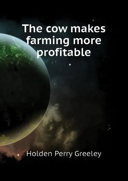 Обложка книги The cow makes farming more profitable, Holden Perry Greeley