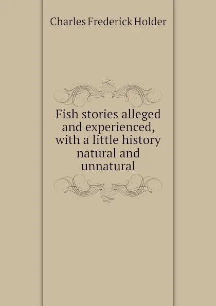 Обложка книги Fish stories alleged and experienced, with a little history natural and unnatural, Charles Frederick Holder