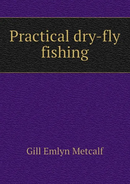 Обложка книги Practical dry-fly fishing, Gill Emlyn Metcalf