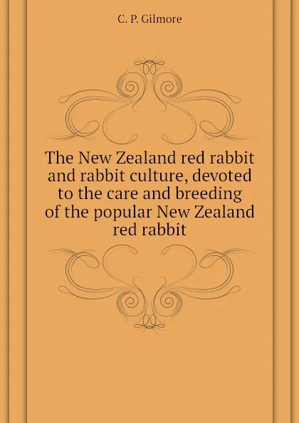 Обложка книги The New Zealand red rabbit and rabbit culture, devoted to the care and breeding of the popular New Zealand red rabbit, C. P. Gilmore