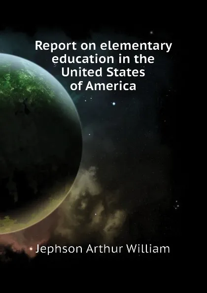 Обложка книги Report on elementary education in the United States of America, Jephson Arthur William