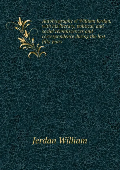 Обложка книги Autobiography of William Jerdan, with his literary, political, and social reminiscences and correspondence during the last fifty years, Jerdan William