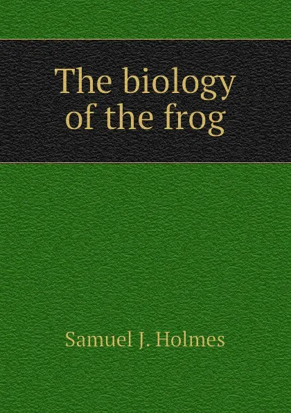 Обложка книги The biology of the frog, Samuel J. Holmes