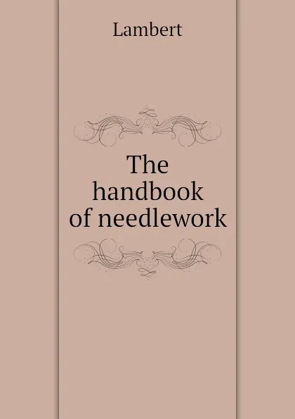 Обложка книги The handbook of needlework, Lambert