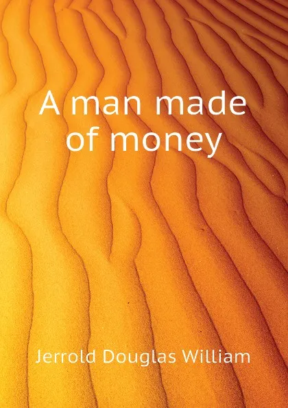 Обложка книги A man made of money, Jerrold Douglas William