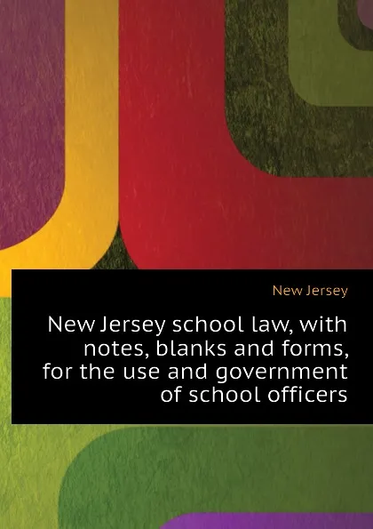 Обложка книги New Jersey school law, with notes, blanks and forms, for the use and government of school officers, New Jersey