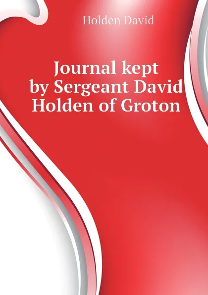 Обложка книги Journal kept by Sergeant David Holden of Groton, Holden David