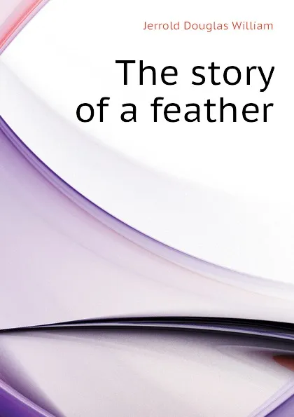 Обложка книги The story of a feather, Jerrold Douglas William