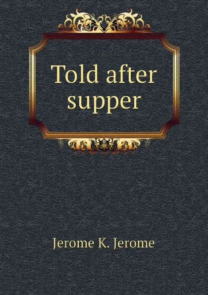 Обложка книги Told after supper, Jerome Jerome K