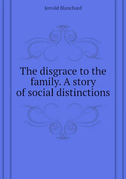 Обложка книги The disgrace to the family. A story of social distinctions, Jerrold Blanchard