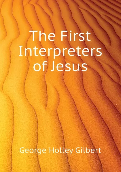 Обложка книги The First Interpreters of Jesus, George Holley Gilbert