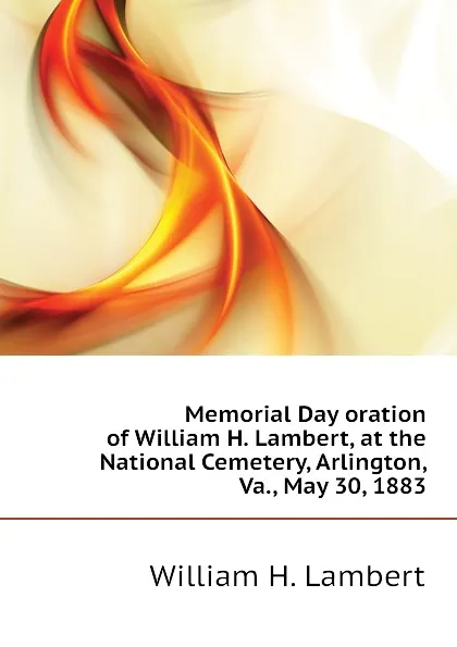 Обложка книги Memorial Day oration of William H. Lambert, at the National Cemetery, Arlington, Va., May 30, 1883, William H. Lambert