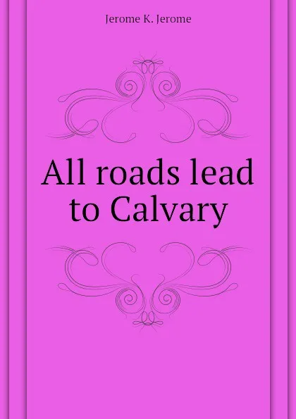 Обложка книги All roads lead to Calvary, Jerome Jerome K