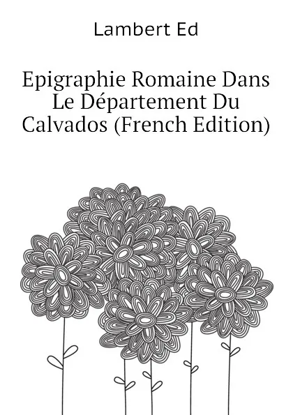 Обложка книги Epigraphie Romaine Dans Le Departement Du Calvados (French Edition), Lambert Ed