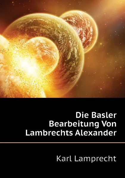 Обложка книги Die Basler Bearbeitung Von Lambrechts Alexander, Karl Lamprecht