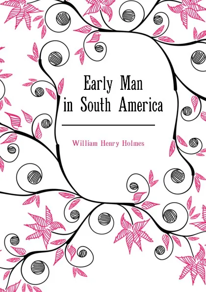 Обложка книги Early Man in South America, Holmes William Henry