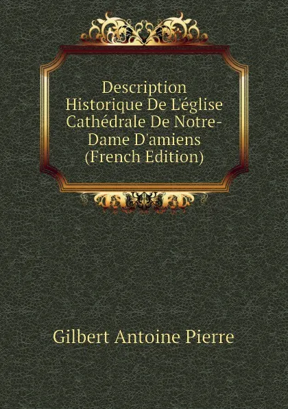 Обложка книги Description Historique De Leglise Cathedrale De Notre-Dame Damiens (French Edition), Gilbert Antoine Pierre