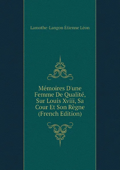 Обложка книги Memoires Dune Femme De Qualite, Sur Louis Xviii, Sa Cour Et Son Regne (French Edition), Lamothe-Langon Étienne Léon