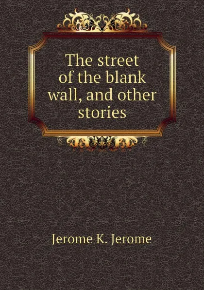 Обложка книги The street of the blank wall, and other stories, Jerome Jerome K
