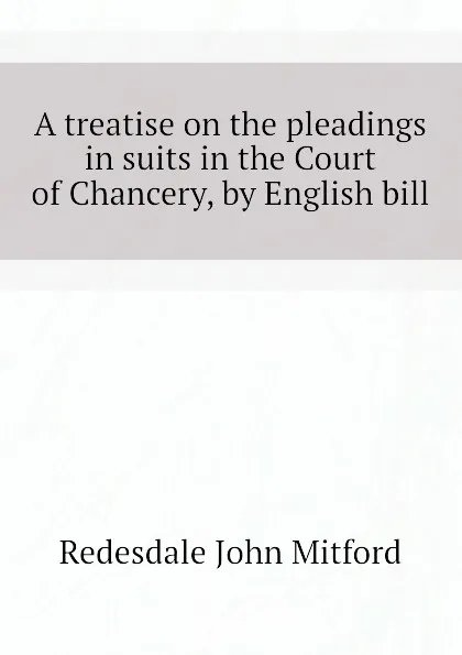 Обложка книги A treatise on the pleadings in suits in the Court of Chancery, by English bill, Redesdale John Mitford