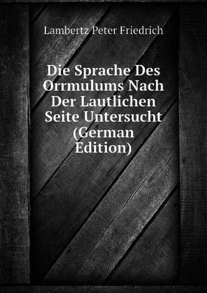 Обложка книги Die Sprache Des Orrmulums Nach Der Lautlichen Seite Untersucht (German Edition), Lambertz Peter Friedrich