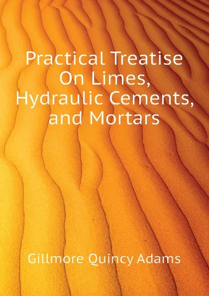 Обложка книги Practical Treatise On Limes, Hydraulic Cements, and Mortars, Gillmore Quincy Adams