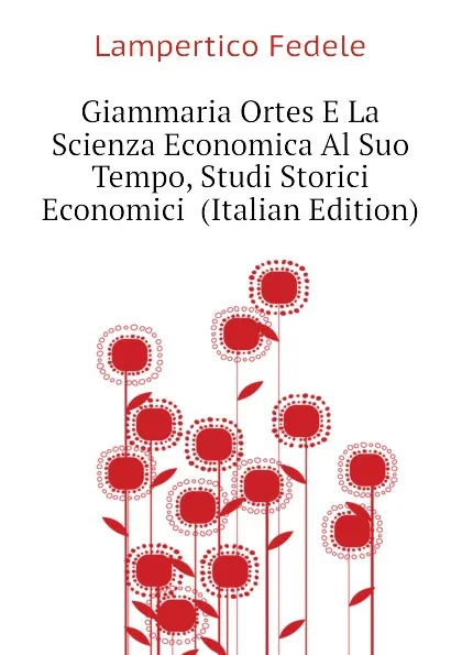 Обложка книги Giammaria Ortes E La Scienza Economica Al Suo Tempo, Studi Storici Economici  (Italian Edition), Lampertico Fedele