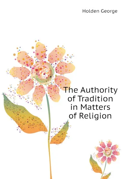 Обложка книги The Authority of Tradition in Matters of Religion, Holden George