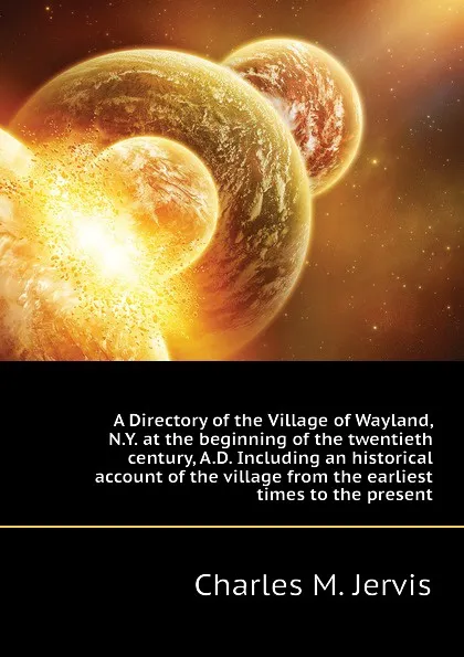 Обложка книги A Directory of the Village of Wayland, N.Y. at the beginning of the twentieth century, A.D. Including an historical account of the village from the earliest times to the present, Charles M. Jervis