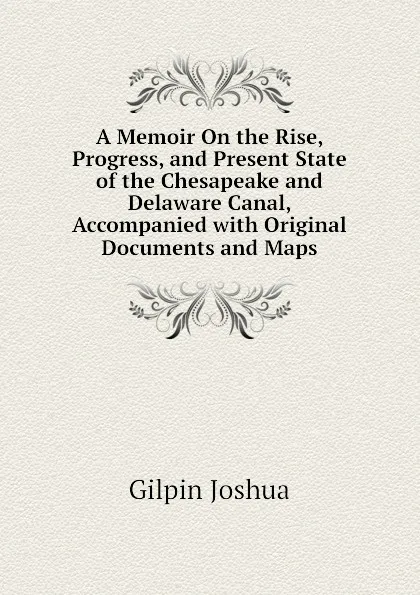 Обложка книги A Memoir On the Rise, Progress, and Present State of the Chesapeake and Delaware Canal, Accompanied with Original Documents and Maps, Gilpin Joshua