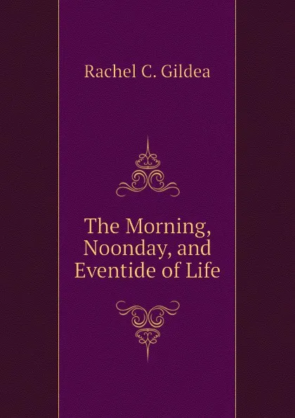 Обложка книги The Morning, Noonday, and Eventide of Life, Rachel C. Gildea