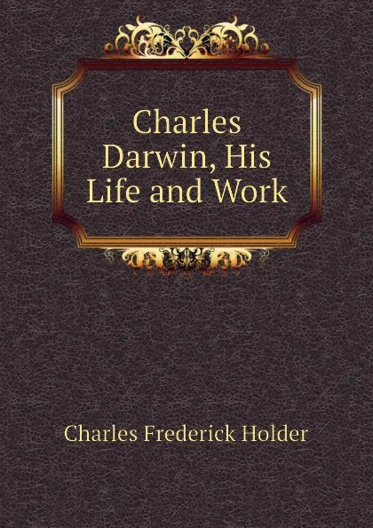 Обложка книги Charles Darwin, His Life and Work, Charles Frederick Holder