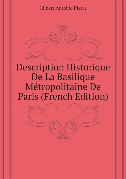 Обложка книги Description Historique De La Basilique Metropolitaine De Paris (French Edition), Gilbert Antoine Pierre