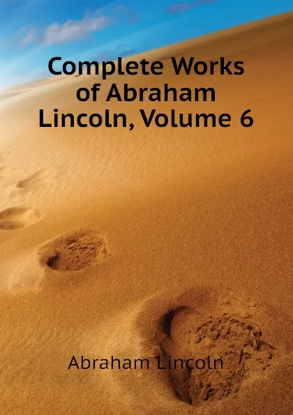 Обложка книги Complete Works of Abraham Lincoln, Volume 6, Abraham Lincoln