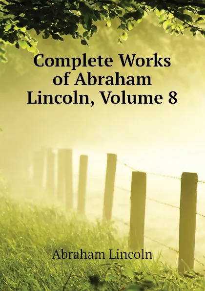 Обложка книги Complete Works of Abraham Lincoln, Volume 8, Abraham Lincoln