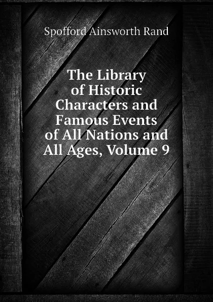 Обложка книги The Library of Historic Characters and Famous Events of All Nations and All Ages, Volume 9, Spofford Ainsworth Rand