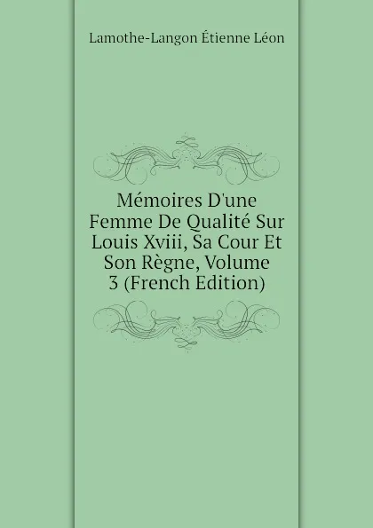 Обложка книги Memoires Dune Femme De Qualite Sur Louis Xviii, Sa Cour Et Son Regne, Volume 3 (French Edition), Lamothe-Langon Étienne Léon