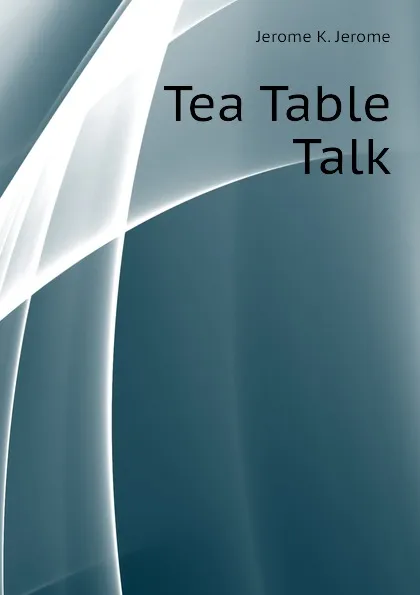 Обложка книги Tea Table Talk, Jerome Jerome K