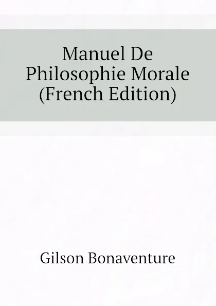 Обложка книги Manuel De Philosophie Morale (French Edition), Gilson Bonaventure