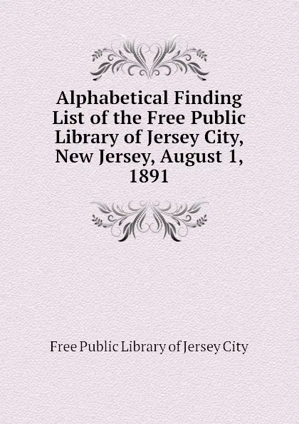 Обложка книги Alphabetical Finding List of the Free Public Library of Jersey City, New Jersey, August 1, 1891, Free Public Library of Jersey City