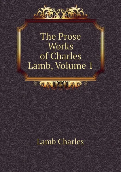 Обложка книги The Prose Works of Charles Lamb, Volume 1, Lamb Charles
