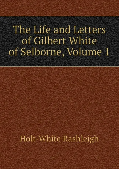 Обложка книги The Life and Letters of Gilbert White of Selborne, Volume 1, Holt-White Rashleigh