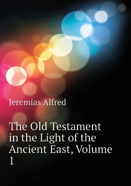 Обложка книги The Old Testament in the Light of the Ancient East, Volume 1, Jeremias Alfred