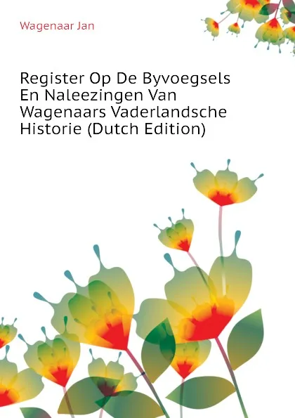 Обложка книги Register Op De Byvoegsels En Naleezingen Van Wagenaars Vaderlandsche Historie (Dutch Edition), Wagenaar Jan