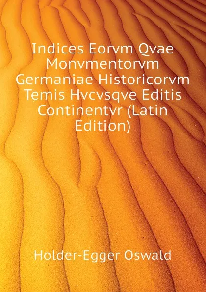 Обложка книги Indices Eorvm Qvae Monvmentorvm Germaniae Historicorvm Temis Hvcvsqve Editis Continentvr (Latin Edition), Holder-Egger Oswald