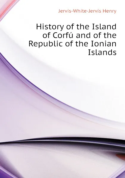 Обложка книги History of the Island of Corfu and of the Republic of the Ionian Islands, Jervis-White-Jervis Henry