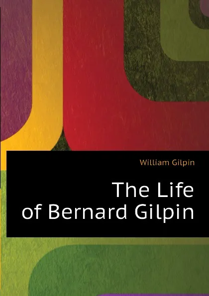 Обложка книги The Life of Bernard Gilpin, Gilpin William