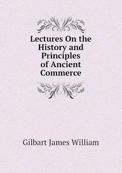 Обложка книги Lectures On the History and Principles of Ancient Commerce, Gilbart James William