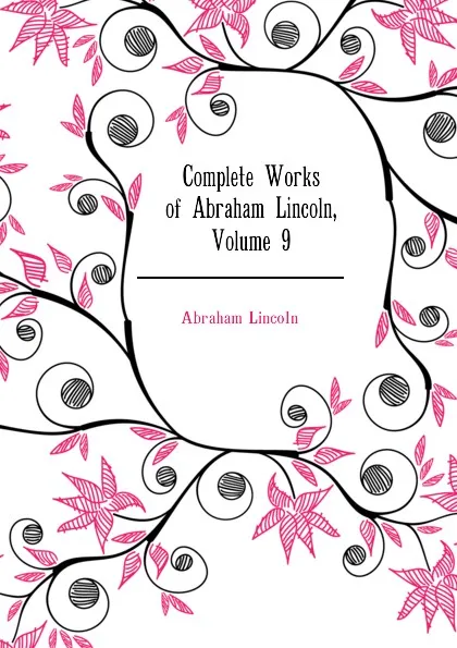 Обложка книги Complete Works of Abraham Lincoln, Volume 9, Abraham Lincoln