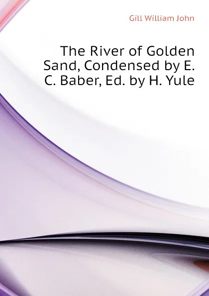 Обложка книги The River of Golden Sand, Condensed by E.C. Baber, Ed. by H. Yule, Gill William John